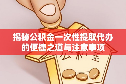 贵溪揭秘公积金一次性提取代办的便捷之道与注意事项