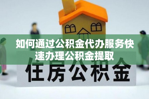 贵溪如何通过公积金代办服务快速办理公积金提取