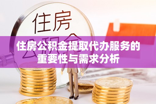 贵溪住房公积金提取代办服务的重要性与需求分析