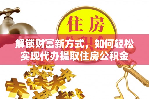 贵溪解锁财富新方式，如何轻松实现代办提取住房公积金