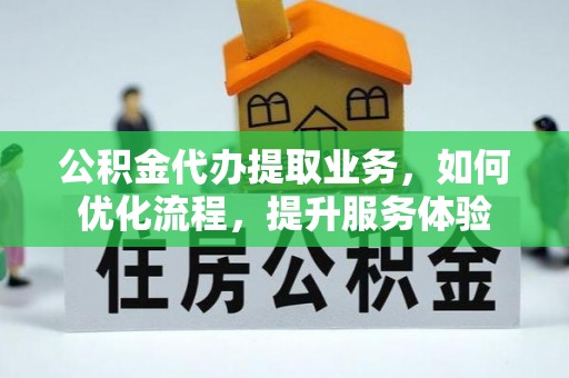贵溪公积金代办提取业务，如何优化流程，提升服务体验
