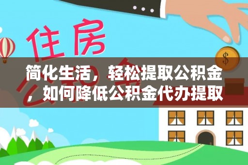 贵溪简化生活，轻松提取公积金，如何降低公积金代办提取的费用？