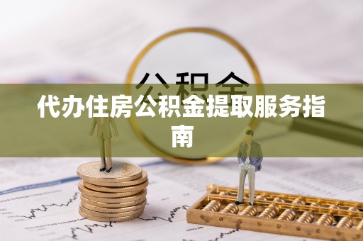 贵溪代办住房公积金提取服务指南