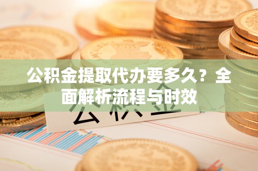 贵溪公积金提取代办要多久？全面解析流程与时效