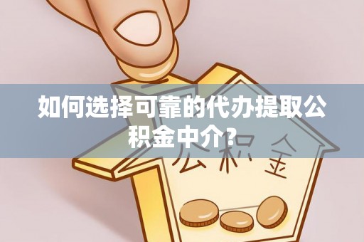贵溪如何选择可靠的代办提取公积金中介？