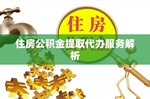 贵溪住房公积金提取代办服务解析