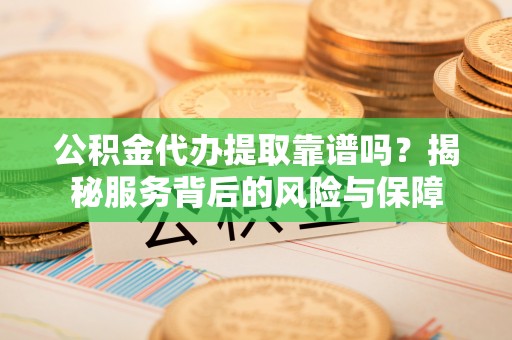 贵溪公积金代办提取靠谱吗？揭秘服务背后的风险与保障