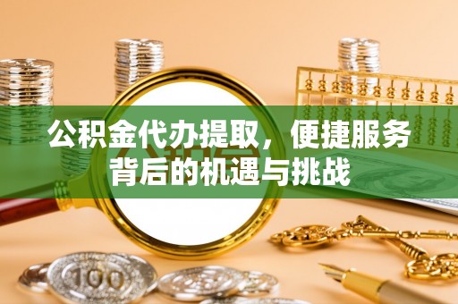 贵溪公积金代办提取，便捷服务背后的机遇与挑战