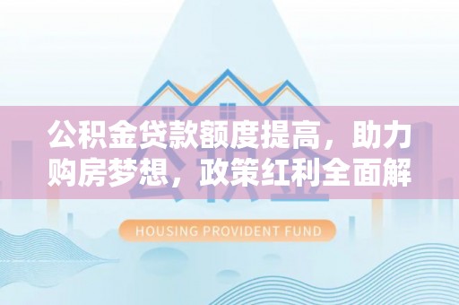 贵溪公积金贷款额度提高，助力购房梦想，政策红利全面解析