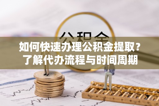 贵溪如何快速办理公积金提取？了解代办流程与时间周期
