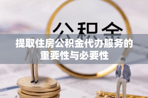 贵溪提取住房公积金代办服务的重要性与必要性