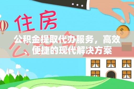 贵溪公积金提取代办服务，高效、便捷的现代解决方案