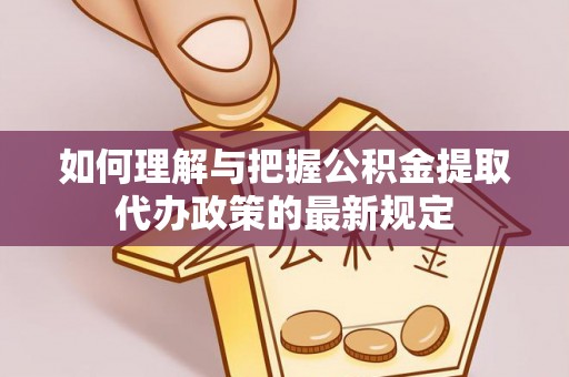 贵溪如何理解与把握公积金提取代办政策的最新规定