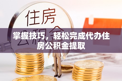 贵溪掌握技巧，轻松完成代办住房公积金提取