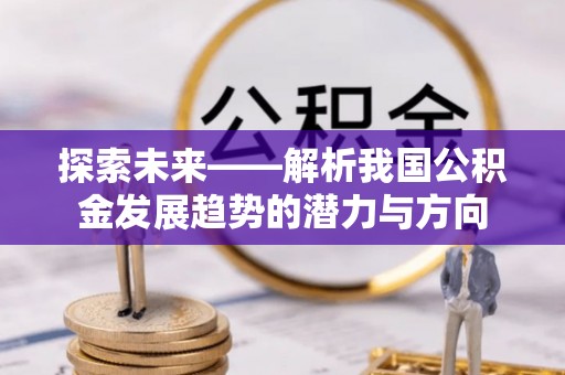 贵溪探索未来——解析我国公积金发展趋势的潜力与方向