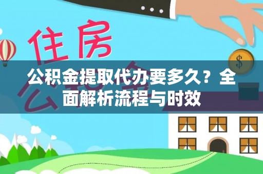 贵溪公积金提取代办要多久？全面解析流程与时效