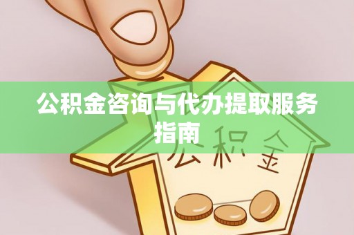 贵溪公积金咨询与代办提取服务指南