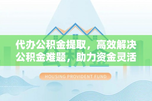 贵溪代办公积金提取，高效解决公积金难题，助力资金灵活使用