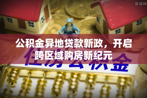 贵溪公积金异地贷款新政，开启跨区域购房新纪元