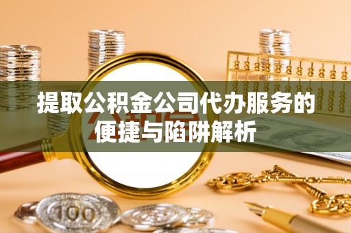 贵溪提取公积金公司代办服务的便捷与陷阱解析