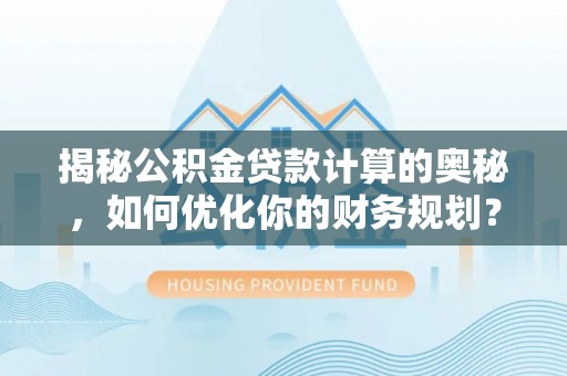 贵溪揭秘公积金贷款计算的奥秘，如何优化你的财务规划？