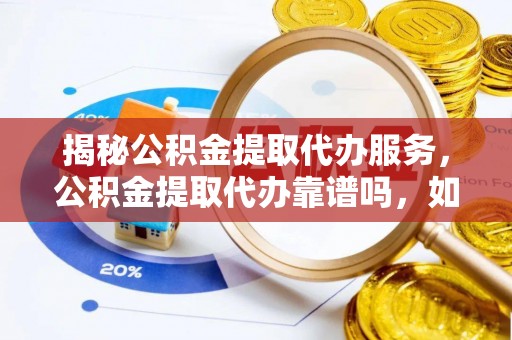 贵溪揭秘公积金提取代办服务，公积金提取代办靠谱吗，如何选择放心渠道？
