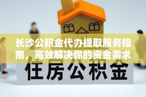 贵溪长沙公积金代办提取服务指南，高效解决你的资金需求