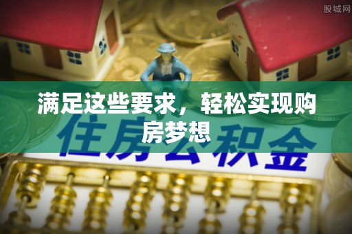 贵溪满足这些要求，轻松实现购房梦想