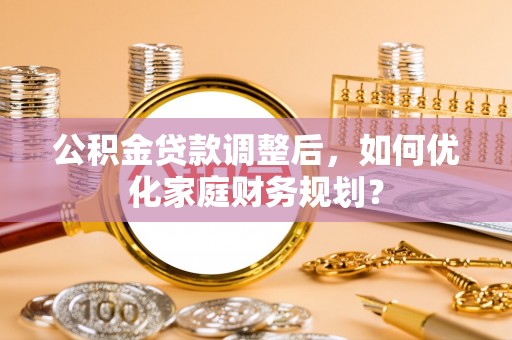 贵溪公积金贷款调整后，如何优化家庭财务规划？