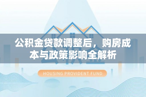 贵溪公积金贷款调整后，购房成本与政策影响全解析