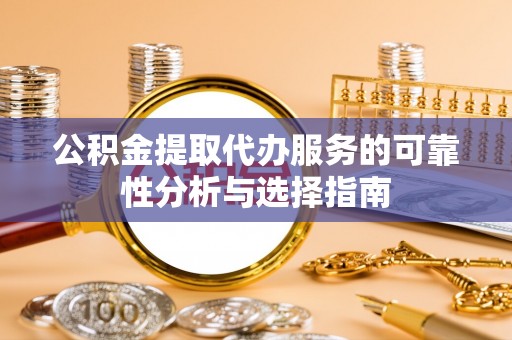 贵溪公积金提取代办服务的可靠性分析与选择指南