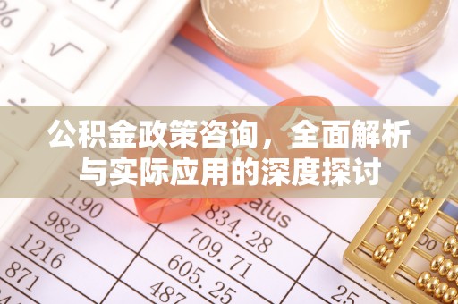 贵溪公积金政策咨询，全面解析与实际应用的深度探讨