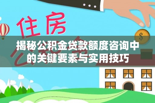 贵溪揭秘公积金贷款额度咨询中的关键要素与实用技巧
