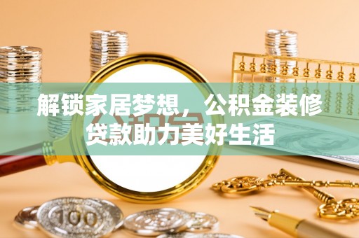 贵溪解锁家居梦想，公积金装修贷款助力美好生活