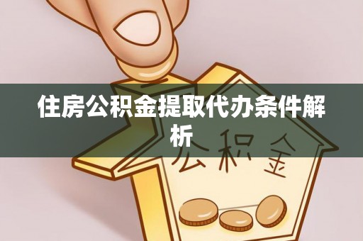 贵溪住房公积金提取代办条件解析