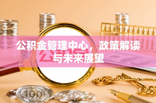 贵溪公积金管理中心，政策解读与未来展望