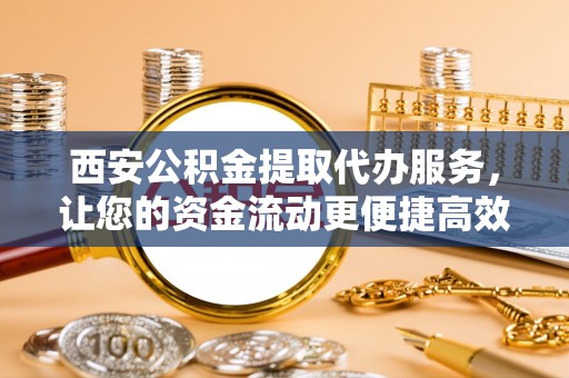 贵溪西安公积金提取代办服务，让您的资金流动更便捷高效