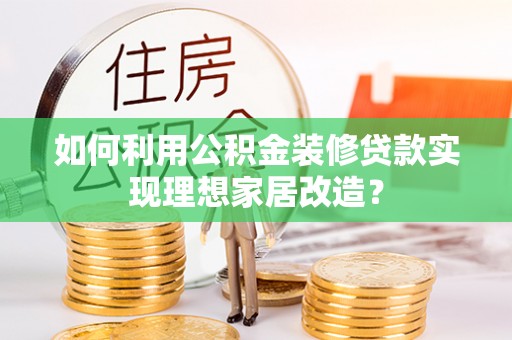 贵溪如何利用公积金装修贷款实现理想家居改造？