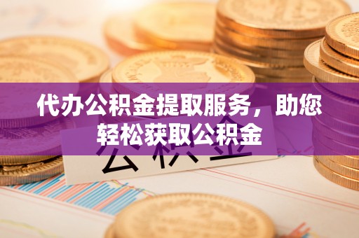 贵溪代办公积金提取服务，助您轻松获取公积金