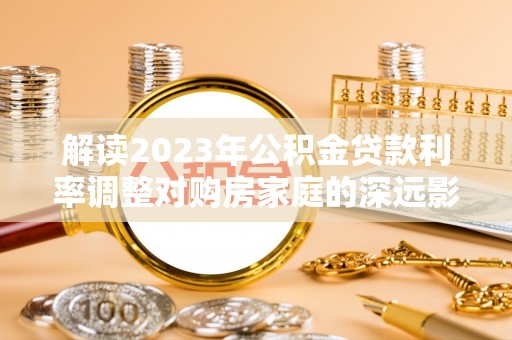 贵溪解读2023年公积金贷款利率调整对购房家庭的深远影响