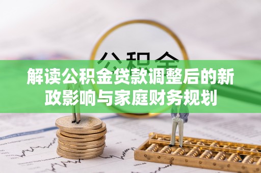 贵溪解读公积金贷款调整后的新政影响与家庭财务规划