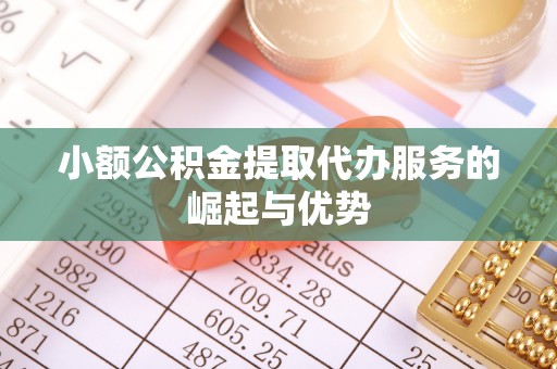 贵溪小额公积金提取代办服务的崛起与优势