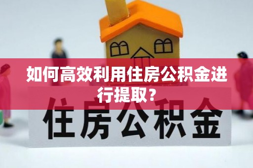 贵溪如何高效利用住房公积金进行提取？