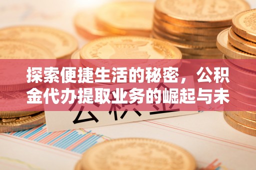 贵溪探索便捷生活的秘密，公积金代办提取业务的崛起与未来发展