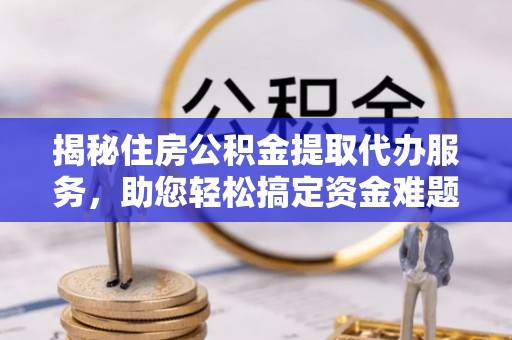 贵溪揭秘住房公积金提取代办服务，助您轻松搞定资金难题