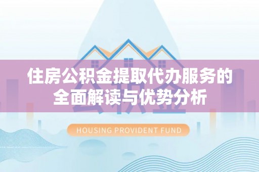 贵溪住房公积金提取代办服务的全面解读与优势分析