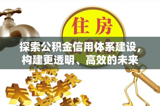 贵溪探索公积金信用体系建设，构建更透明、高效的未来