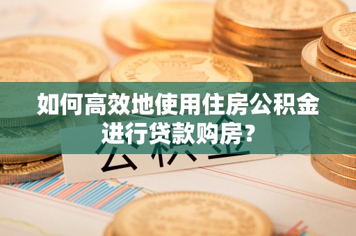 贵溪如何高效地使用住房公积金进行贷款购房？