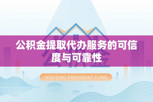 贵溪公积金提取代办服务的可信度与可靠性