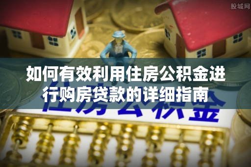 贵溪如何有效利用住房公积金进行购房贷款的详细指南
